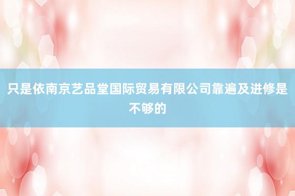 只是依南京艺品堂国际贸易有限公司靠遍及进修是不够的