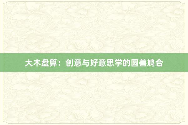 大木盘算:创意与好意思学的圆善鸠合